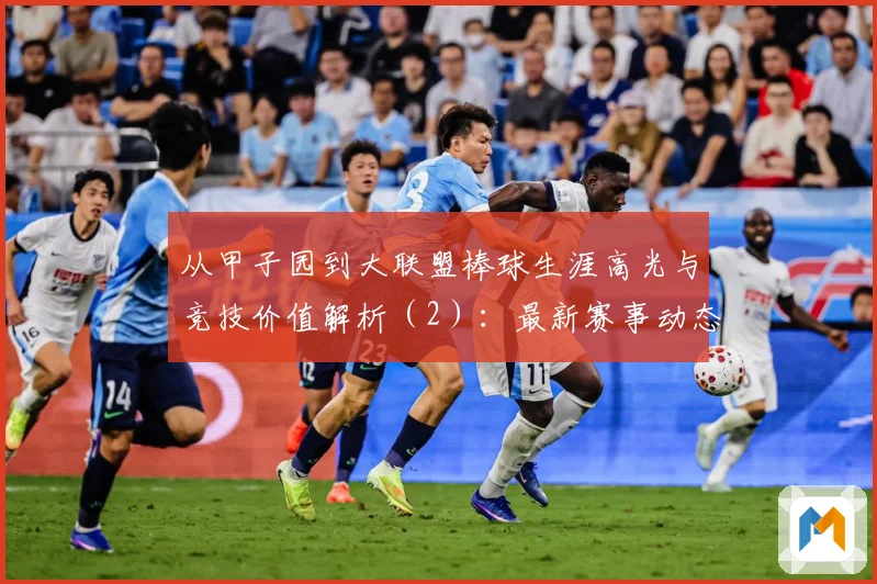 从甲子园到大联盟棒球生涯高光与竞技价值解析（2）：最新赛事动态与深度分析