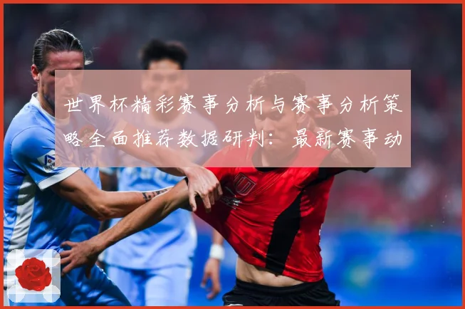 世界杯精彩赛事分析与赛事分析策略全面推荐数据研判：最新赛事动态与深度分析