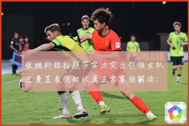 张继科称孙颖莎实力突出引领女队王曼昱表现起伏属正常赛场解读：最新赛事动态与深度分析