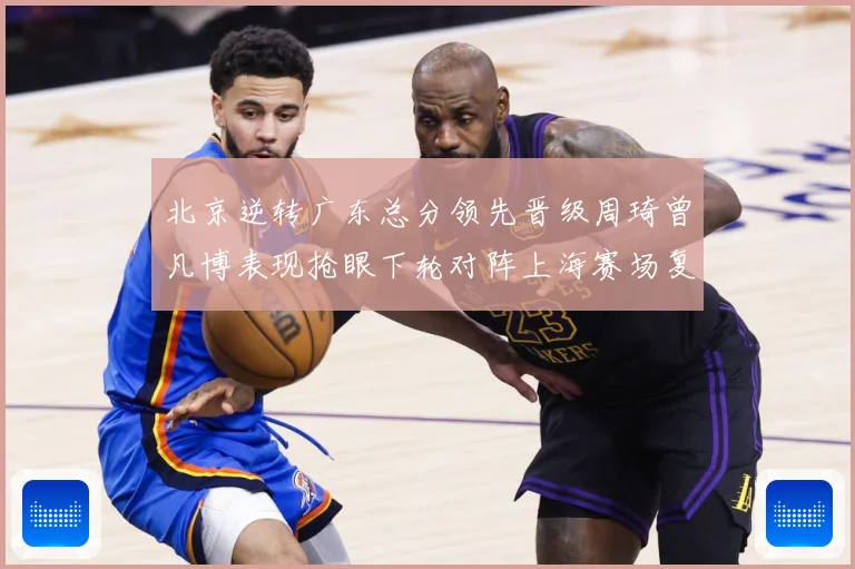 北京逆转广东总分领先晋级周琦曾凡博表现抢眼下轮对阵上海赛场复盘：最新赛事动态与深度分析