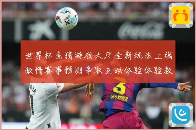 世界杯竞猜游戏大厅全新玩法上线激情赛事预测争取互动体验体验数据研判：最新赛事动态与深度分析