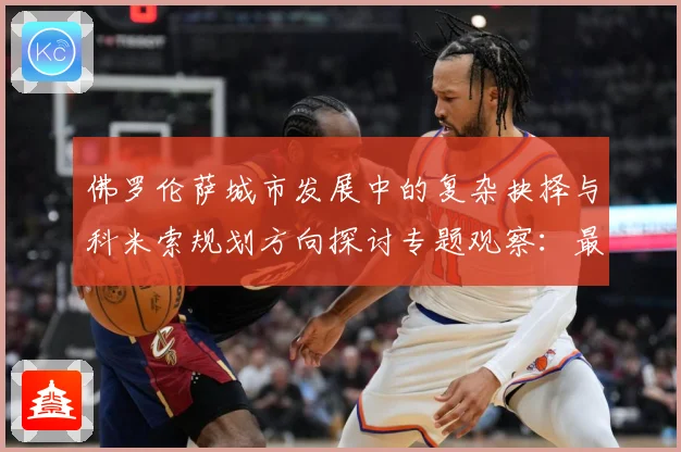 佛罗伦萨城市发展中的复杂抉择与科米索规划方向探讨专题观察：最新赛事动态与深度分析