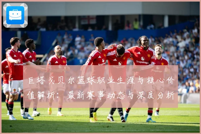 巨塔戈贝尔篮球职业生涯与核心价值解析：最新赛事动态与深度分析