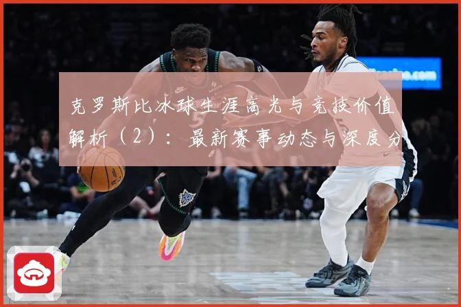 克罗斯比冰球生涯高光与竞技价值解析（2）：最新赛事动态与深度分析