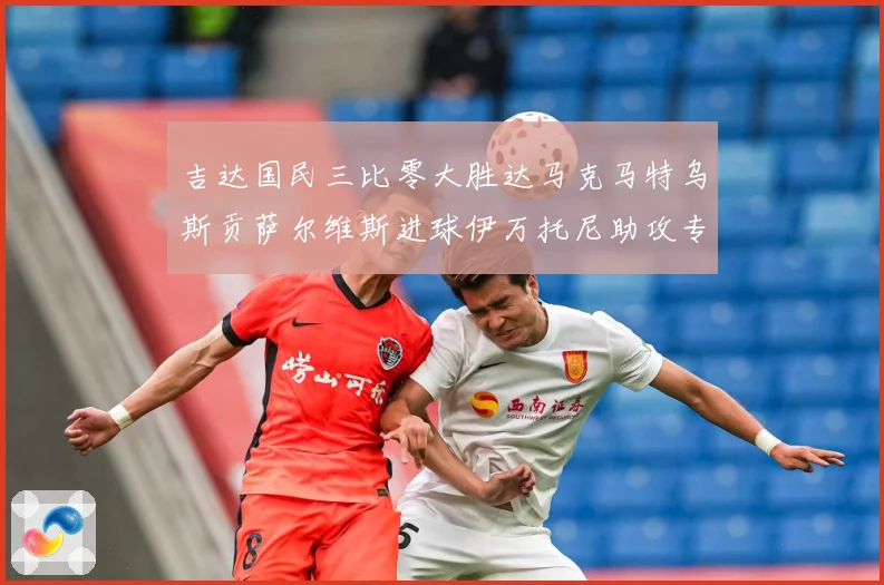 吉达国民三比零大胜达马克马特乌斯贡萨尔维斯进球伊万托尼助攻专题观察：最新赛事动态与深度分析