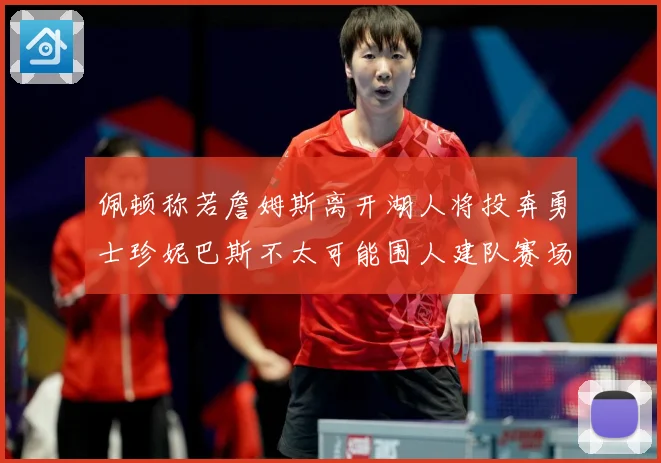 佩顿称若詹姆斯离开湖人将投奔勇士珍妮巴斯不太可能围人建队赛场复盘：最新赛事动态与深度分析