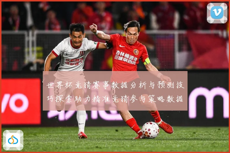 世界杯竞猜赛事数据分析与预测技巧探索助力精准竞猜参与策略数据研判：最新赛事动态与深度分析