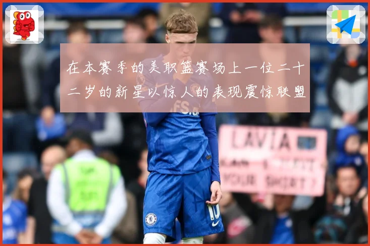 在本赛季的美职篮赛场上一位二十二岁的新星以惊人的表现震惊联盟赛场复盘：最新赛事动态与深度分析