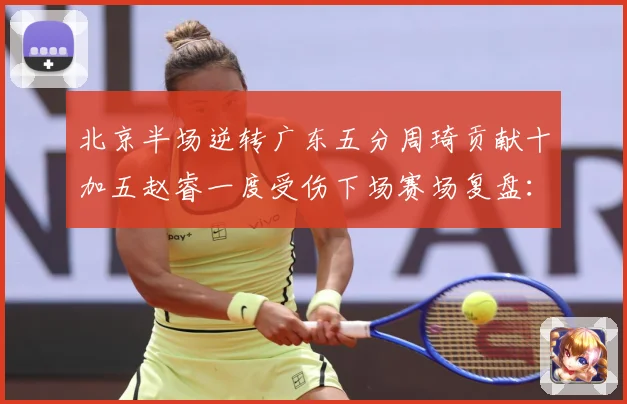 北京半场逆转广东五分周琦贡献十加五赵睿一度受伤下场赛场复盘：最新赛事动态与深度分析