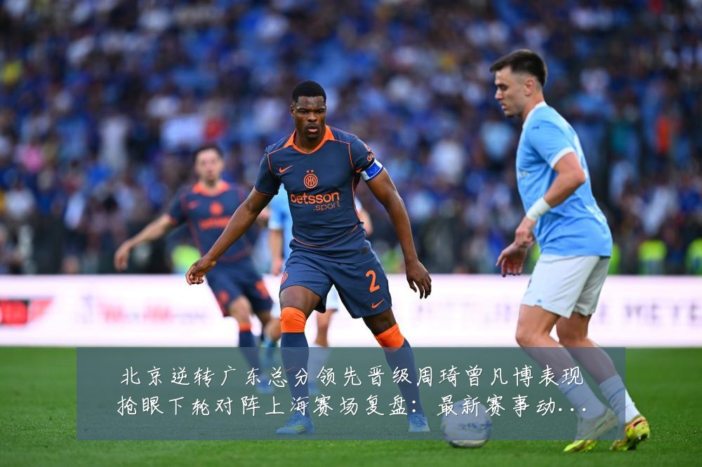 北京逆转广东总分领先晋级周琦曾凡博表现抢眼下轮对阵上海赛场复盘：最新赛事动态与深度分析