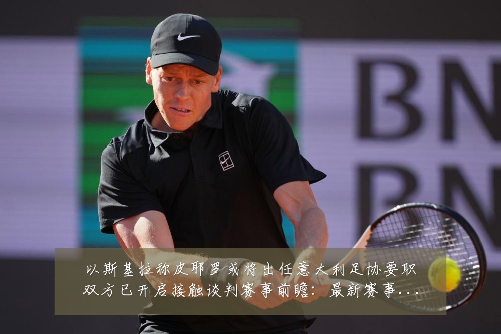 以斯基拉称皮耶罗或将出任意大利足协要职双方已开启接触谈判赛事前瞻:最新赛事动态与深度分析