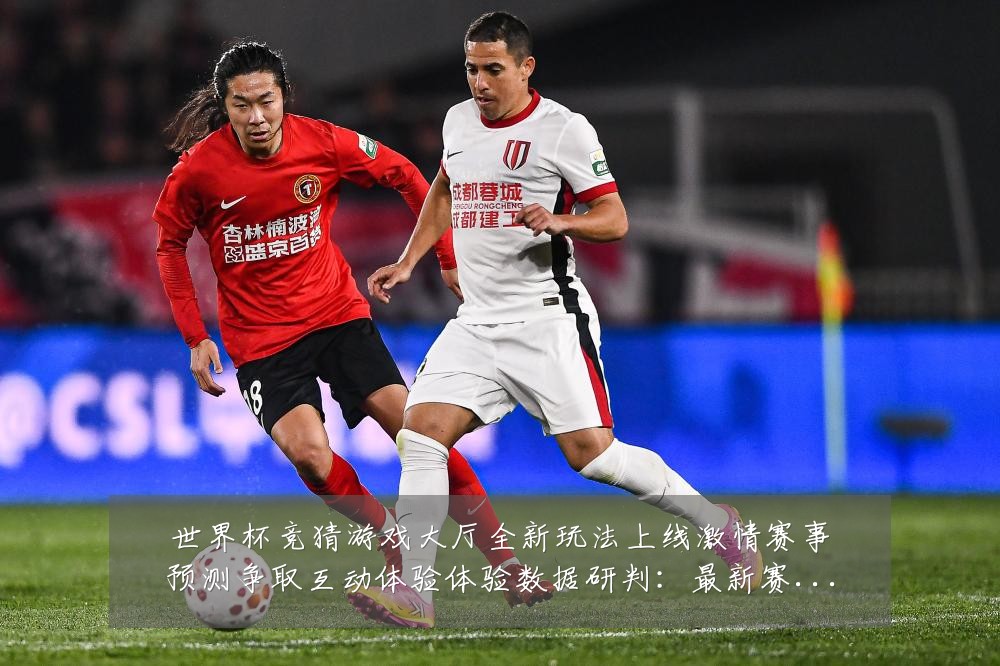 世界杯竞猜游戏大厅全新玩法上线激情赛事预测争取互动体验体验数据研判：最新赛事动态与深度分析
