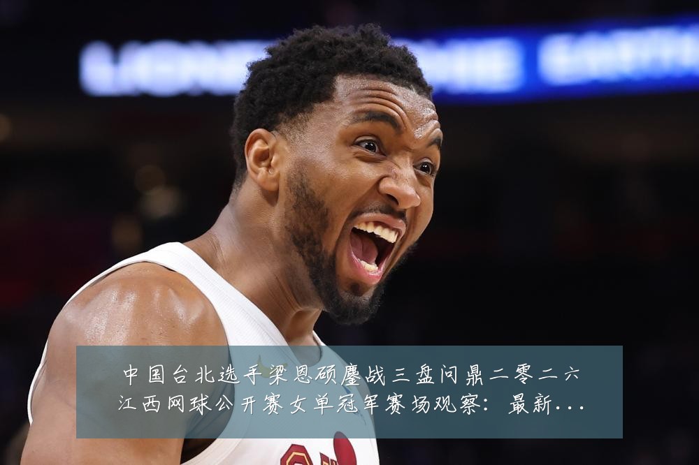 中国台北选手梁恩硕鏖战三盘问鼎二零二六江西网球公开赛女单冠军赛场观察:最新赛事动态与深度分析