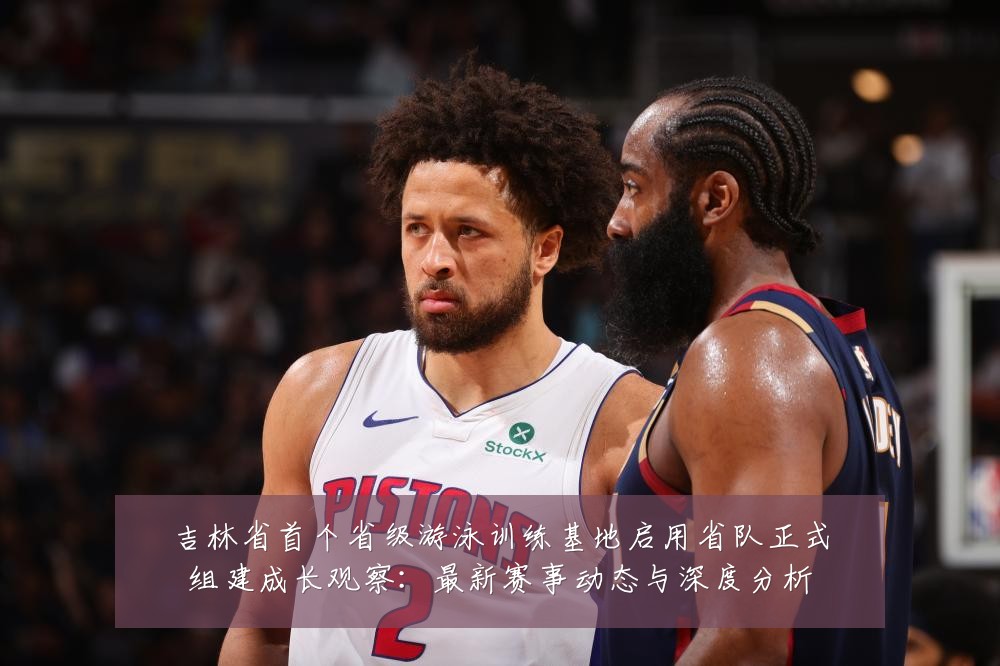 吉林省首个省级游泳训练基地启用省队正式组建成长观察:最新赛事动态与深度分析