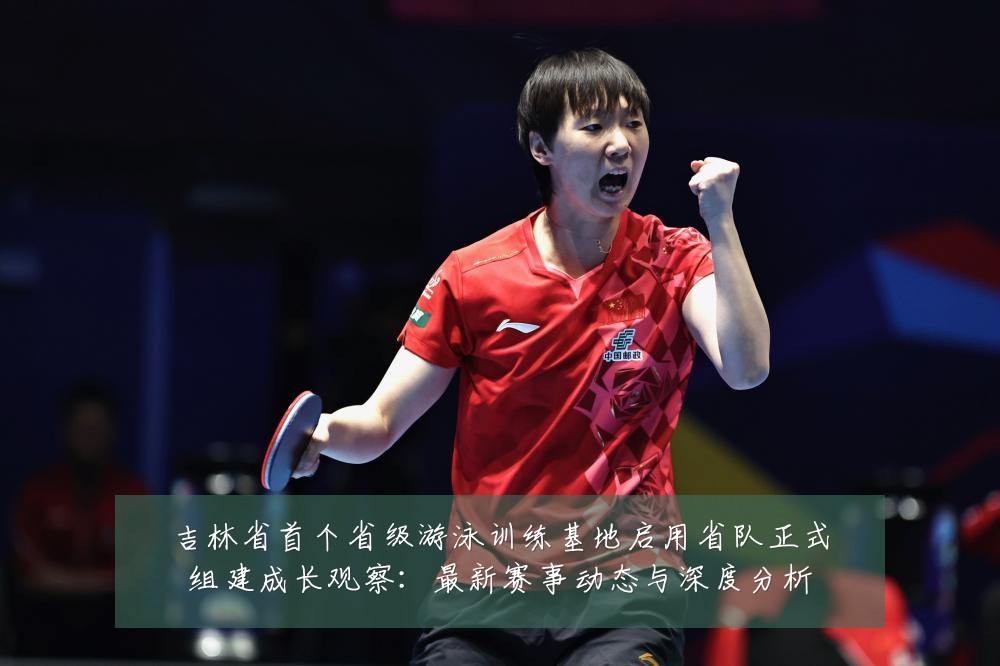 吉林省首个省级游泳训练基地启用省队正式组建成长观察:最新赛事动态与深度分析