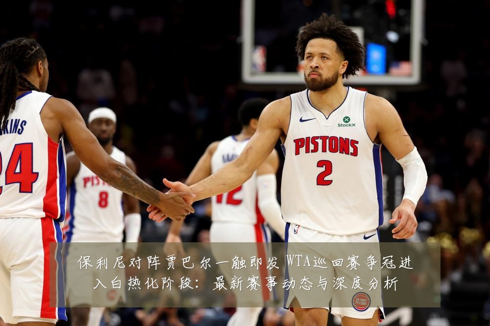 保利尼对阵贾巴尔一触即发 WTA巡回赛争冠进入白热化阶段:最新赛事动态与深度分析