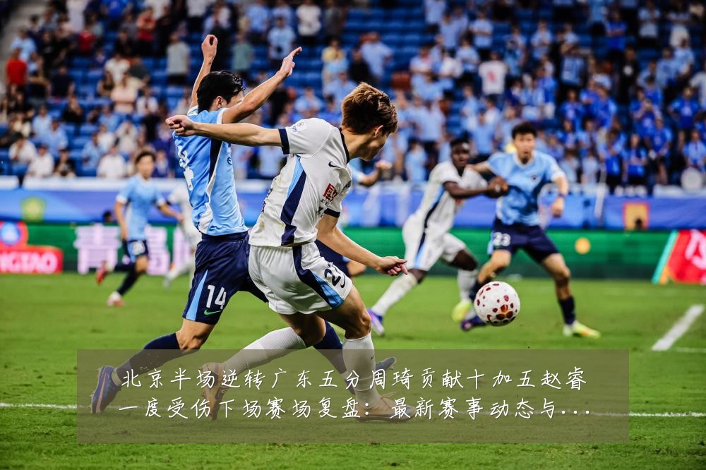 北京半场逆转广东五分周琦贡献十加五赵睿一度受伤下场赛场复盘:最新赛事动态与深度分析