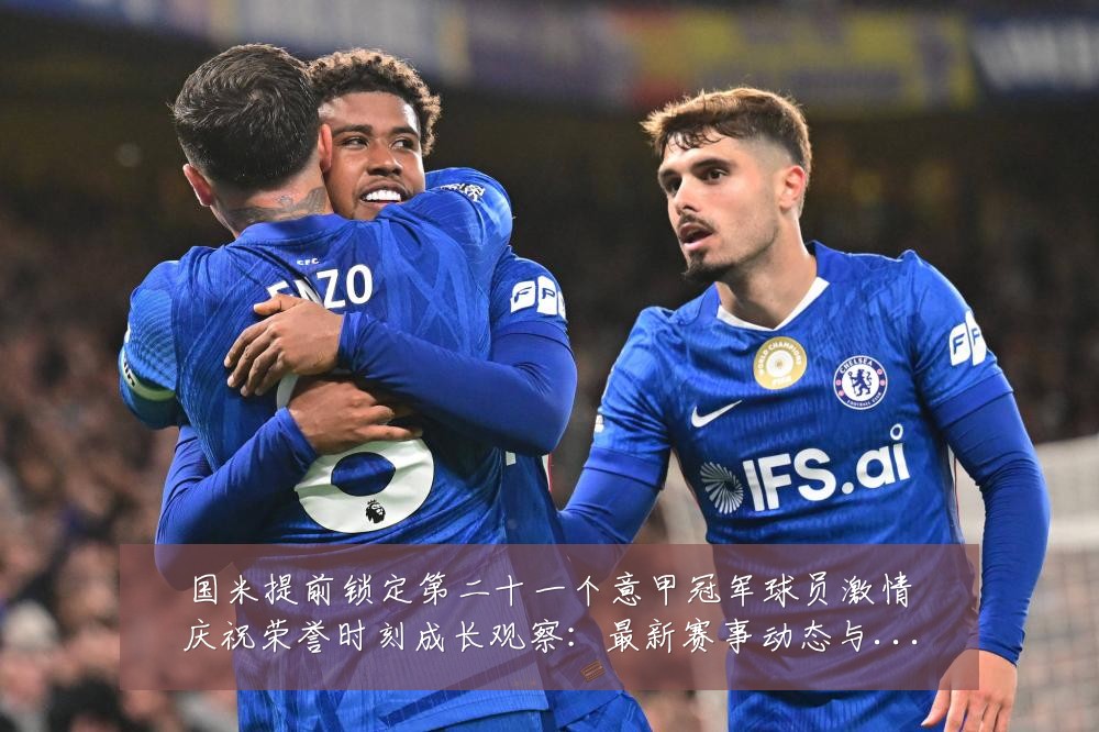 国米提前锁定第二十一个意甲冠军球员激情庆祝荣誉时刻成长观察：最新赛事动态与深度分析
