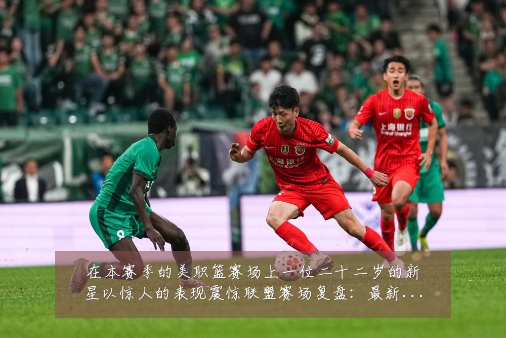 在本赛季的美职篮赛场上一位二十二岁的新星以惊人的表现震惊联盟赛场复盘:最新赛事动态与深度分析